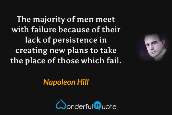 The majority of men meet with failure because of their lack of persistence in creating new plans to take the place of those which fail. - Napoleon Hill quote.