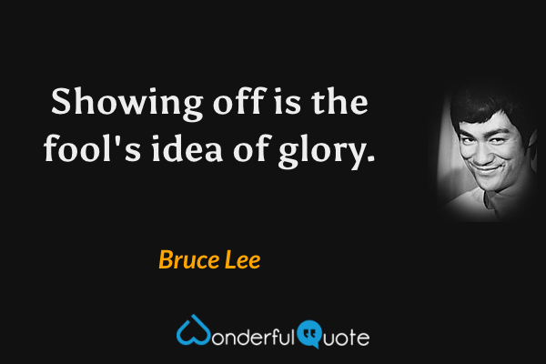 Showing off is the fool's idea of glory. - Bruce Lee quote.