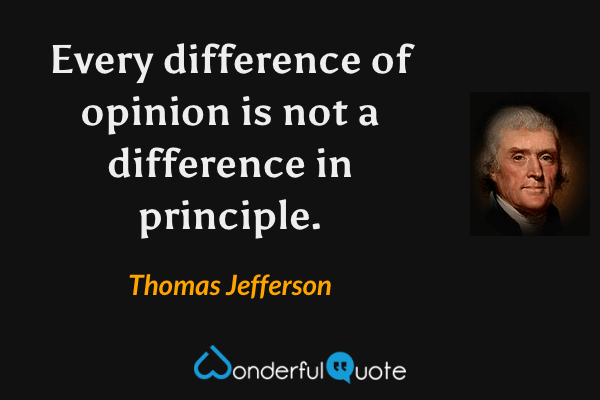 Every difference of opinion is not a difference in principle. - Thomas Jefferson quote.