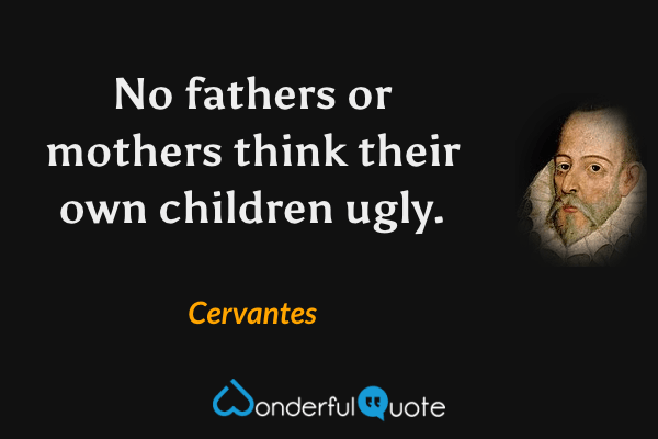 No fathers or mothers think their own children ugly. - Cervantes quote.