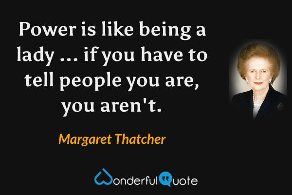 Power is like being a lady ... if you have to tell people you are, you aren't. - Margaret Thatcher quote.