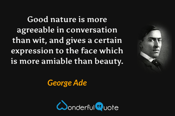 Good nature is more agreeable in conversation than wit, and gives a certain expression to the face which is more amiable than beauty. - George Ade quote.