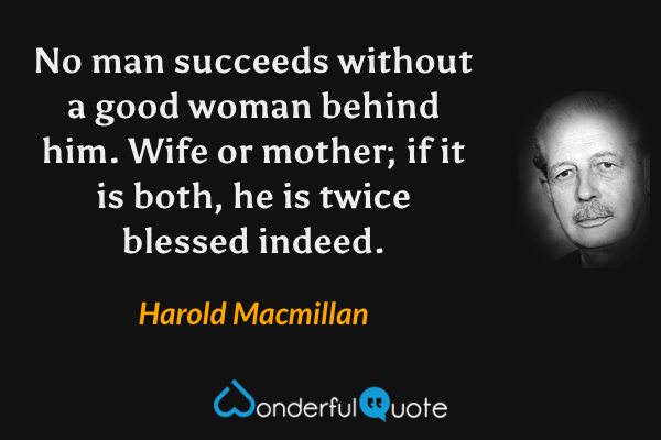 No man succeeds without a good woman behind him. Wife or mother; if it is both, he is twice blessed indeed. - Harold Macmillan quote.