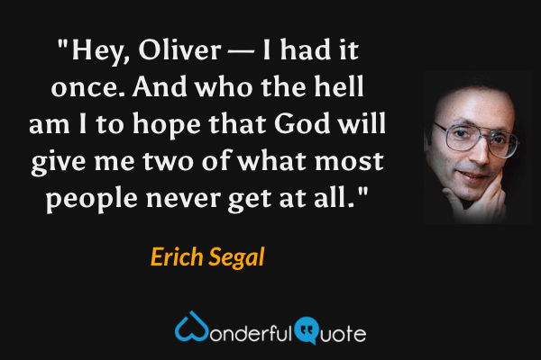 "Hey, Oliver — I had it once. And who the hell am I to hope that God will give me two of what most people never get at all." - Erich Segal quote.