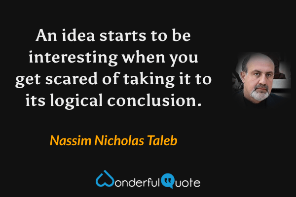An idea starts to be interesting when you get scared of taking it to its logical conclusion. - Nassim Nicholas Taleb quote.