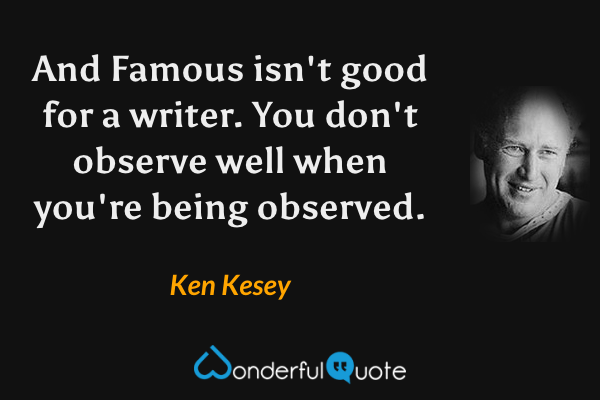 And Famous isn't good for a writer. You don't observe well when you're being observed. - Ken Kesey quote.
