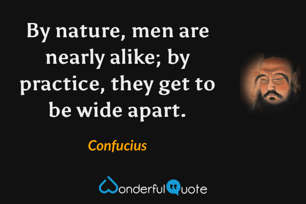 By nature, men are nearly alike; by practice, they get to be wide apart. - Confucius quote.