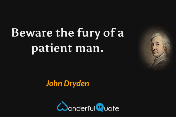 Beware the fury of a patient man. - John Dryden quote.