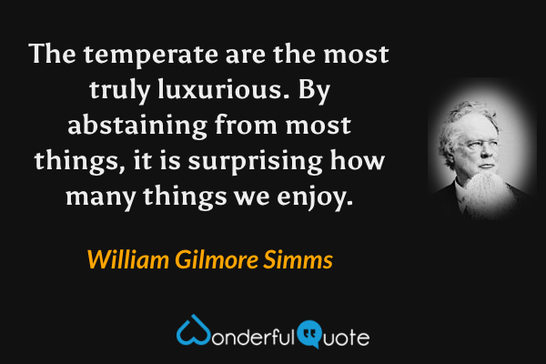The temperate are the most truly luxurious. By abstaining from most things, it is surprising how many things we enjoy. - William Gilmore Simms quote.