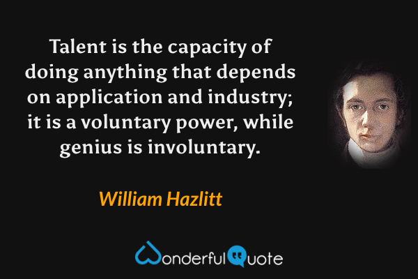 Talent is the capacity of doing anything that depends on application and industry; it is a voluntary power, while genius is involuntary. - William Hazlitt quote.