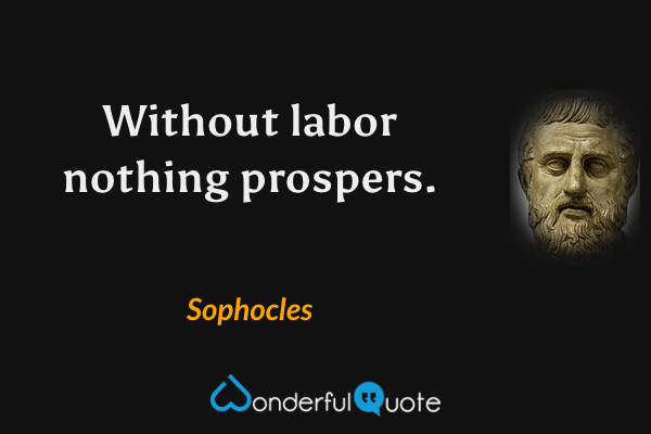 Without labor nothing prospers. - Sophocles quote.