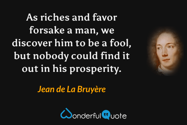As riches and favor forsake a man, we discover him to be a fool, but nobody could find it out in his prosperity. - Jean de La Bruyère quote.