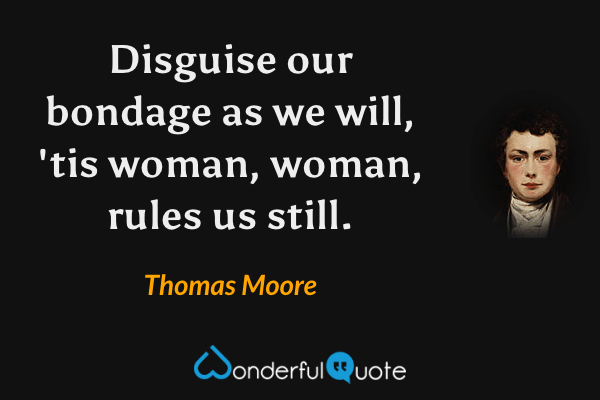 Disguise our bondage as we will, 'tis woman, woman, rules us still. - Thomas Moore quote.