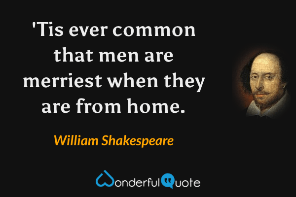 'Tis ever common that men are merriest when they are from home. - William Shakespeare quote.