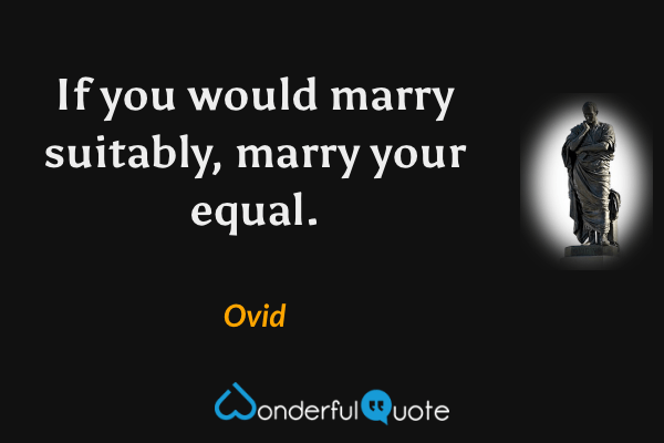 If you would marry suitably, marry your equal. - Ovid quote.