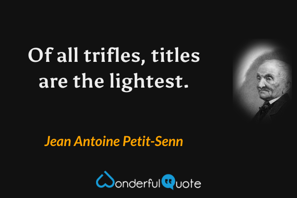 Of all trifles, titles are the lightest. - Jean Antoine Petit-Senn quote.