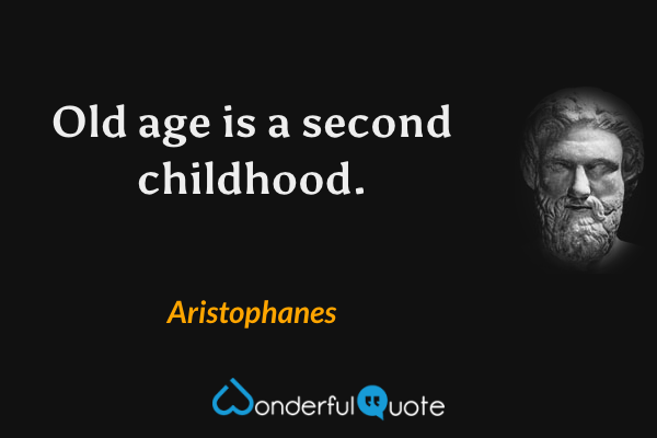 Old age is a second childhood. - Aristophanes quote.