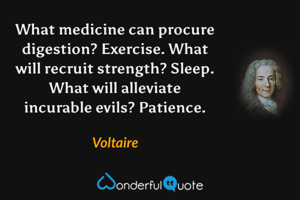 What medicine can procure digestion? Exercise. What will recruit strength? Sleep. What will alleviate incurable evils? Patience. - Voltaire quote.
