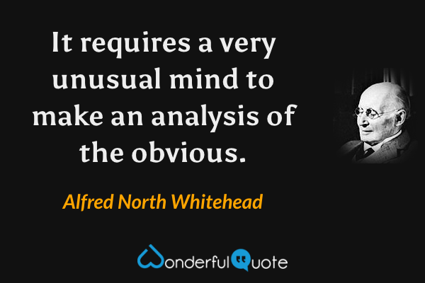 It requires a very unusual mind to make an analysis of the obvious. - Alfred North Whitehead quote.