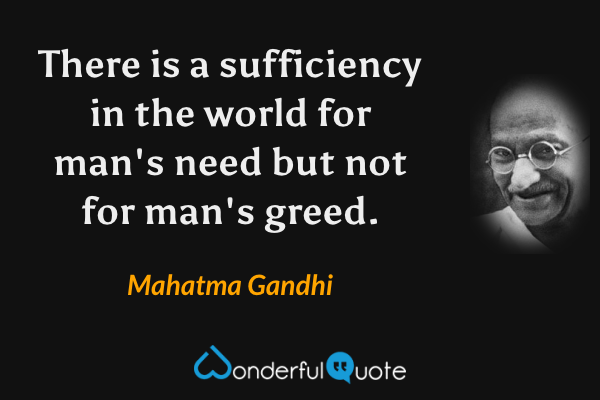There is a sufficiency in the world for man's need but not for man's greed. - Mahatma Gandhi quote.