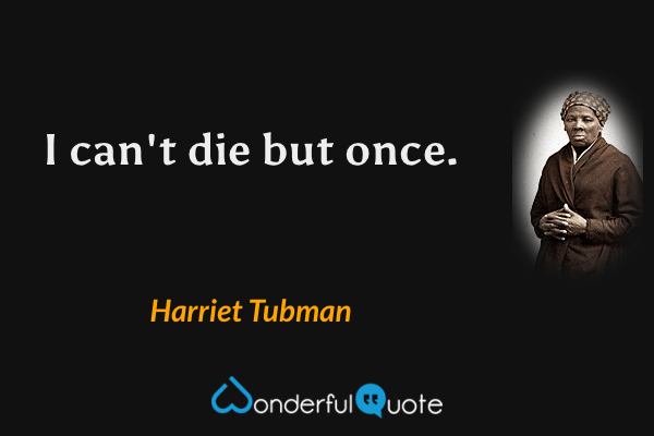 I can't die but once. - Harriet Tubman quote.
