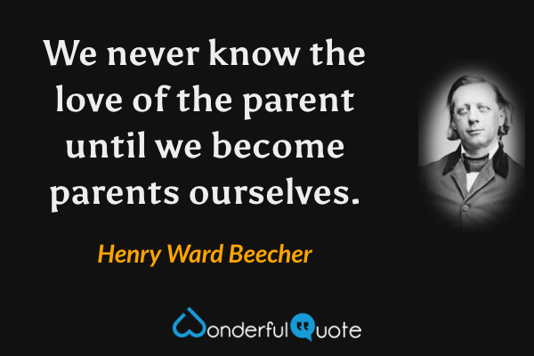 We never know the love of the parent until we become parents ourselves. - Henry Ward Beecher quote.