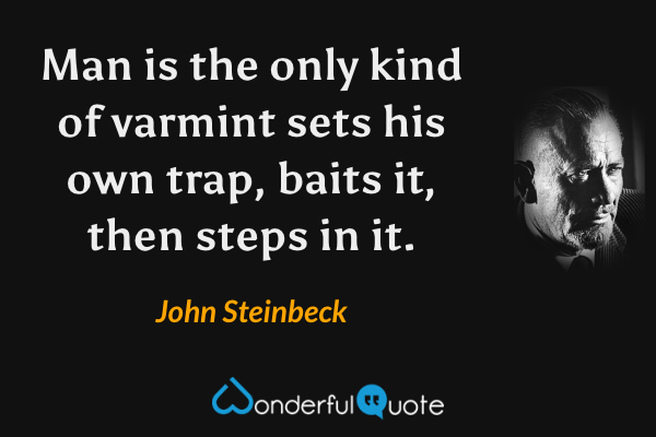 Man is the only kind of varmint sets his own trap, baits it, then steps in it. - John Steinbeck quote.
