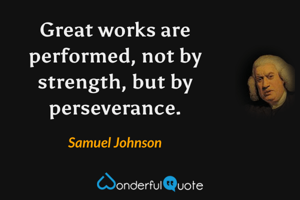 Great works are performed, not by strength, but by perseverance. - Samuel Johnson quote.
