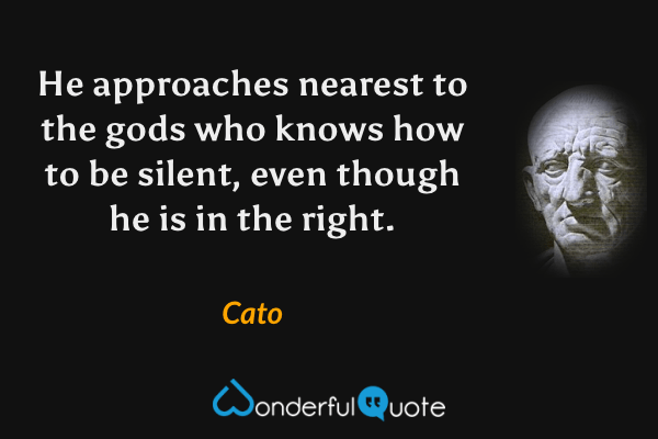 He approaches nearest to the gods who knows how to be silent, even though he is in the right. - Cato quote.