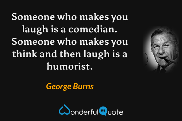 Someone who makes you laugh is a comedian. Someone who makes you think and then laugh is a humorist. - George Burns quote.