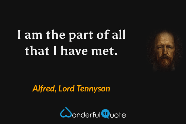 I am the part of all that I have met. - Alfred, Lord Tennyson quote.