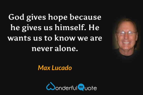 God gives hope because he gives us himself. He wants us to know we are never alone. - Max Lucado quote.