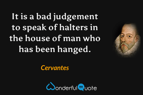 It is a bad judgement to speak of halters in the house of man who has been hanged. - Cervantes quote.