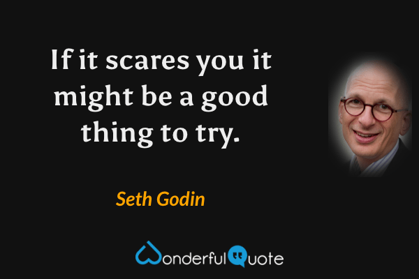 If it scares you it might be a good thing to try. - Seth Godin quote.