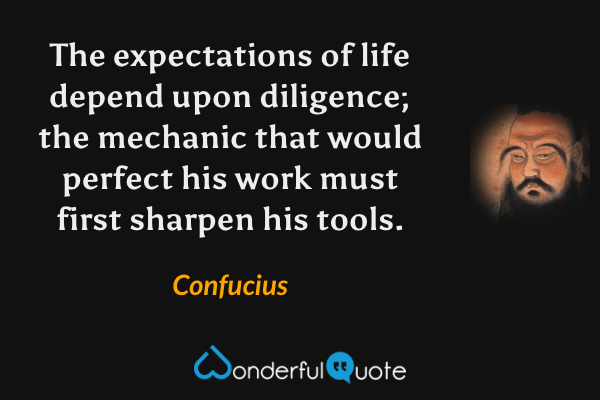The expectations of life depend upon diligence; the mechanic that would perfect his work must first sharpen his tools. - Confucius quote.