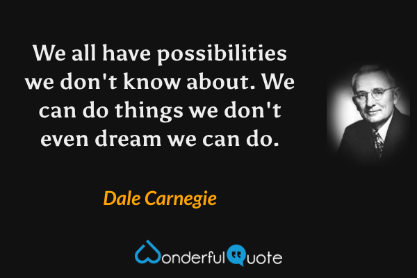 We all have possibilities we don't know about. We can do things we don't even dream we can do. - Dale Carnegie quote.