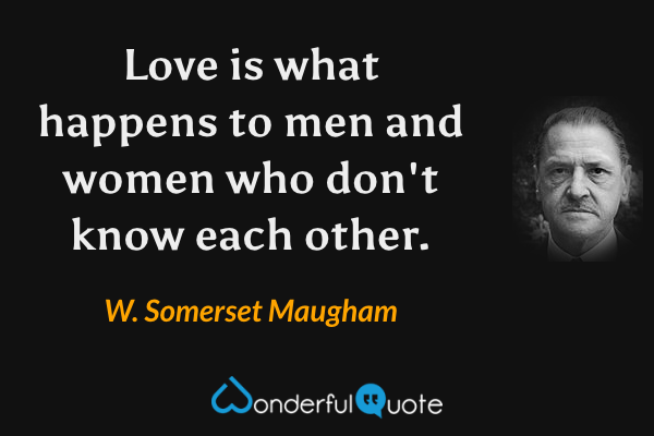Love is what happens to men and women who don't know each other. - W. Somerset Maugham quote.