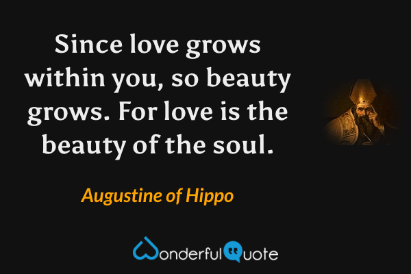 Since love grows within you, so beauty grows. For love is the beauty of the soul. - Augustine of Hippo quote.