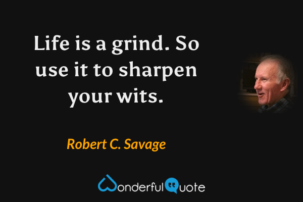 Life is a grind. So use it to sharpen your wits. - Robert C. Savage quote.