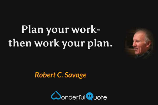 Plan your work- then work your plan. - Robert C. Savage quote.