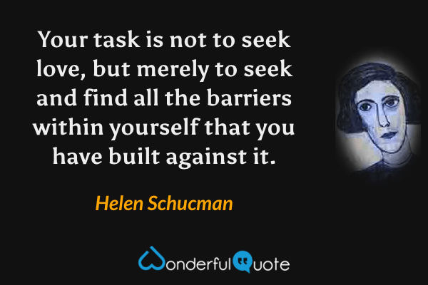 Your task is not to seek love, but merely to seek and find all the barriers within yourself that you have built against it. - Helen Schucman quote.