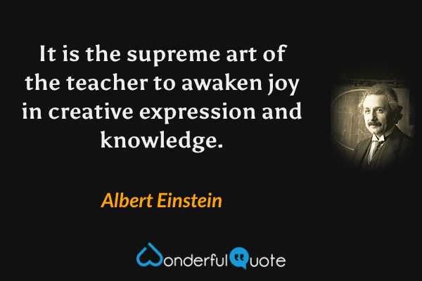 It is the supreme art of the teacher to awaken joy in creative expression and knowledge. - Albert Einstein quote.