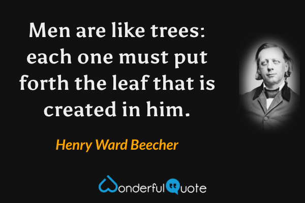 Men are like trees: each one must put forth the leaf that is created in him. - Henry Ward Beecher quote.