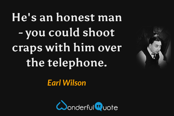 He's an honest man - you could shoot craps with him over the telephone. - Earl Wilson quote.