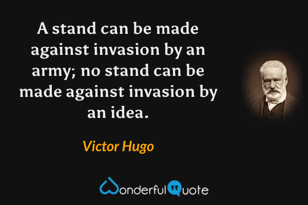 A stand can be made against invasion by an army; no stand can be made against invasion by an idea. - Victor Hugo quote.