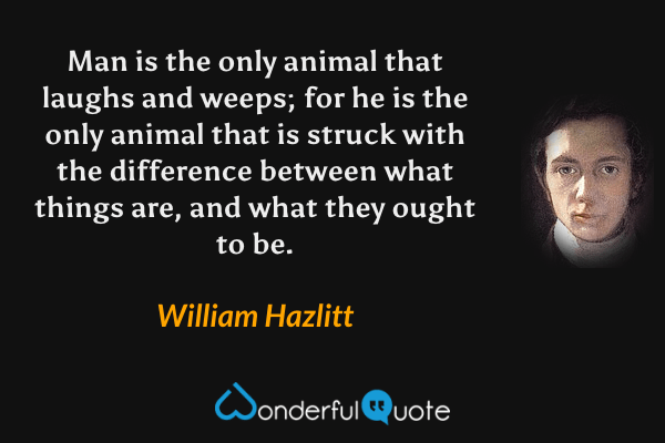 Man is the only animal that laughs and weeps; for he is the only animal that is struck with the difference between what things are, and what they ought to be. - William Hazlitt quote.