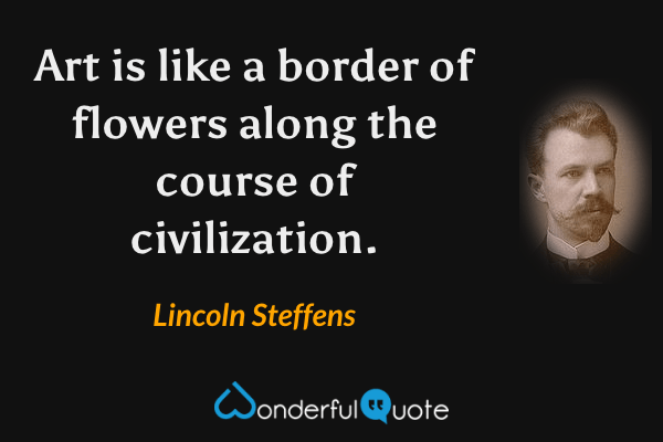 Art is like a border of flowers along the course of civilization. - Lincoln Steffens quote.