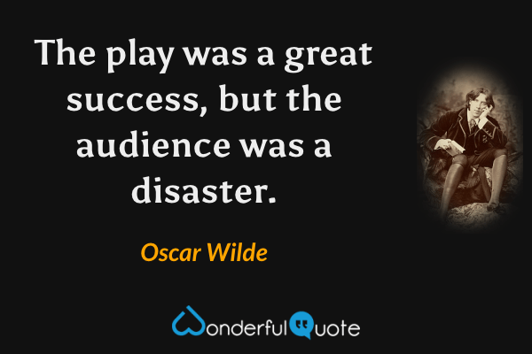 The play was a great success, but the audience was a disaster. - Oscar Wilde quote.