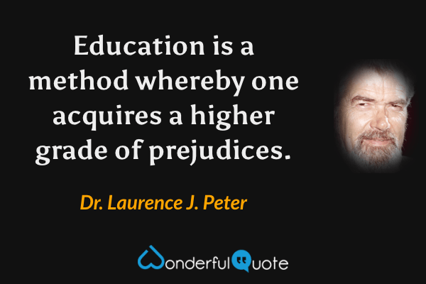 Education is a method whereby one acquires a higher grade of prejudices. - Dr. Laurence J. Peter quote.
