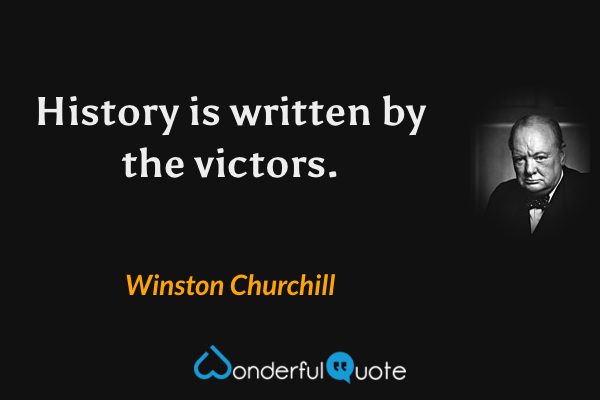 History is written by the victors. - Winston Churchill quote.